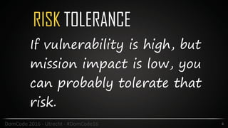 RISK TOLERANCE
6DomCode	2016	-	Utrecht	-	#DomCode16
If vulnerability is high, but
mission impact is low, you
can probably tolerate that
risk.
 