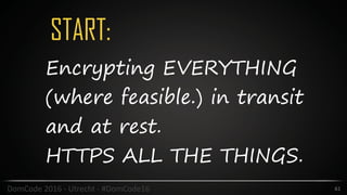 START:
61DomCode	2016	-	Utrecht	-	#DomCode16
Encrypting EVERYTHING
(where feasible.) in transit
and at rest.
HTTPS ALL THE THINGS.
 