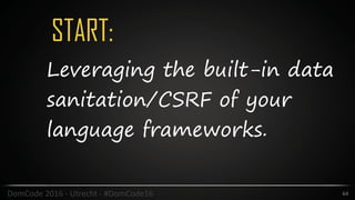 START:
64DomCode	2016	-	Utrecht	-	#DomCode16
Leveraging the built-in data
sanitation/CSRF of your
language frameworks.
 