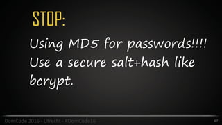 STOP:
67DomCode	2016	-	Utrecht	-	#DomCode16
Using MD5 for passwords!!!!
Use a secure salt+hash like
bcrypt.
 