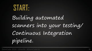 START:
73DomCode	2016	-	Utrecht	-	#DomCode16
Building automated
scanners into your testing/
Continuous Integration
pipeline.
 