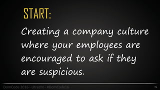 START:
76DomCode	2016	-	Utrecht	-	#DomCode16
Creating a company culture
where your employees are
encouraged to ask if they
are suspicious.
 