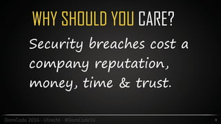 WHY SHOULD YOU CARE?
9DomCode	2016	-	Utrecht	-	#DomCode16
Security breaches cost a
company reputation,
money, time & trust.
 