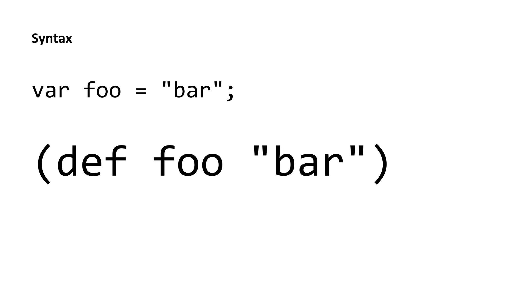 Syntax	
  
var	
  foo	
  =	
  "bar";	
  	
  
	
  
(def	
  foo	
  "bar")	
  
 