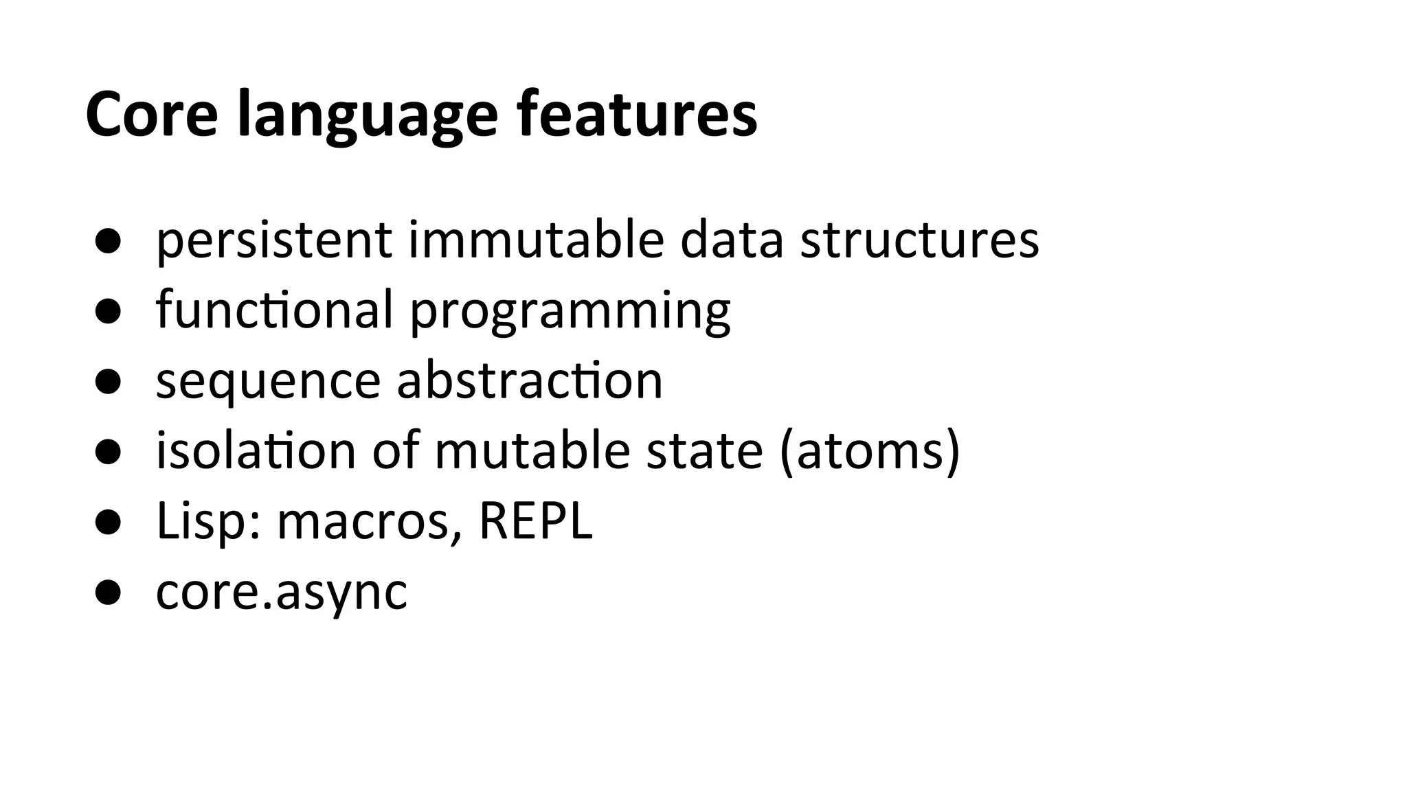 Core	
  language	
  features	
  
●  persistent	
  immutable	
  data	
  structures	
  
●  funcTonal	
  programming	
  
●  sequence	
  abstracTon	
  
●  isolaTon	
  of	
  mutable	
  state	
  (atoms)	
  
●  Lisp:	
  macros,	
  REPL	
  
●  core.async	
  
 