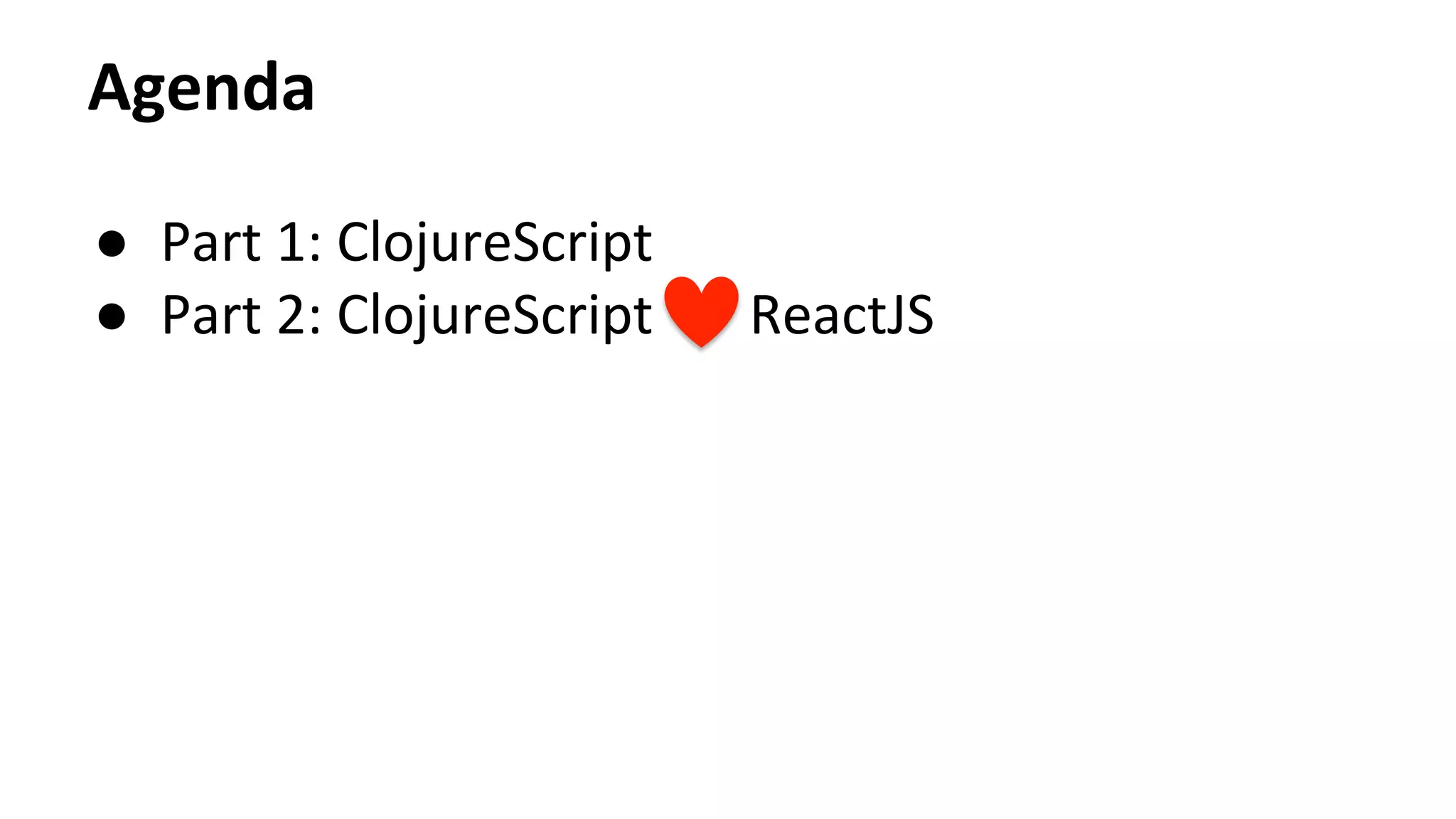 Agenda	
  
●  Part	
  1:	
  ClojureScript	
  
●  Part	
  2:	
  ClojureScript	
  	
  	
  	
  	
  	
  	
  ReactJS	
  
 