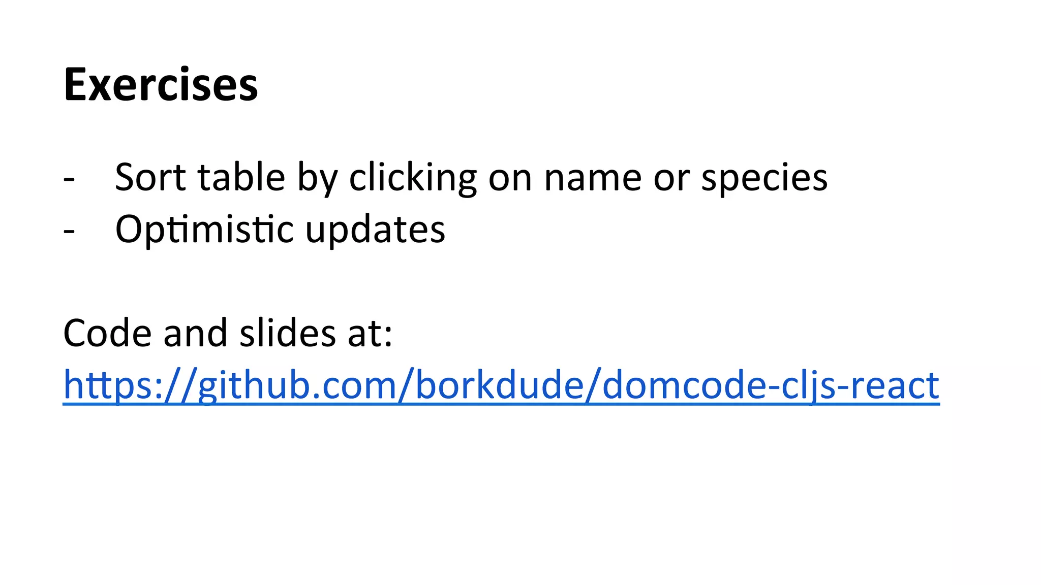 Exercises	
  
-­‐  Sort	
  table	
  by	
  clicking	
  on	
  name	
  or	
  species	
  
-­‐  OpTmisTc	
  updates	
  
Code	
  and	
  slides	
  at:	
  
h[ps://github.com/borkdude/domcode-­‐cljs-­‐react	
  	
  
 