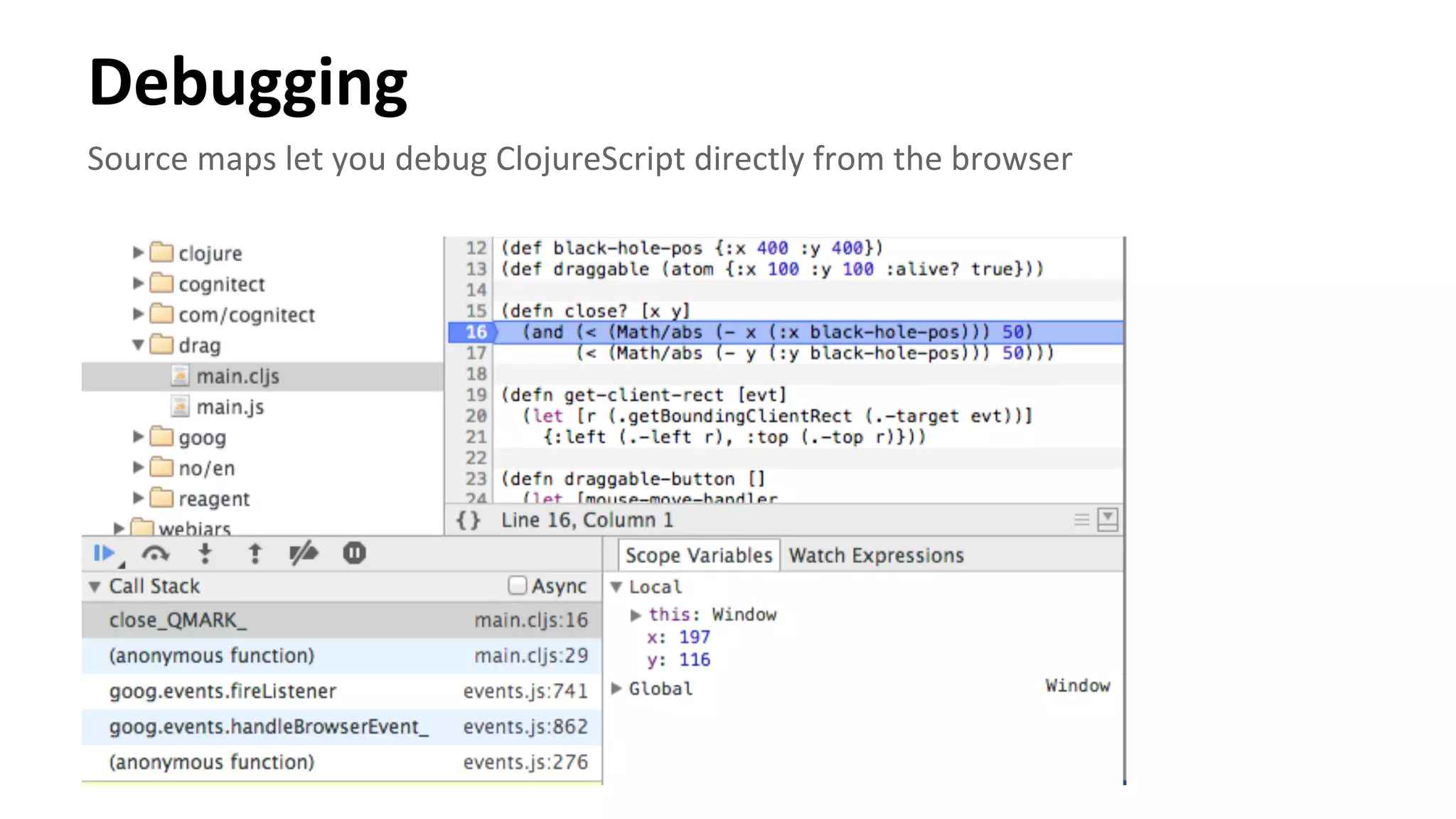 Debugging	
  
Source	
  maps	
  let	
  you	
  debug	
  ClojureScript	
  directly	
  from	
  the	
  browser	
  
	
  
 