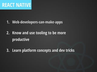 1. Web developers can make apps
2. Know and use tooling to be more
productive
3. Learn platform concepts and dev tricks
REACT NATIVE
 
