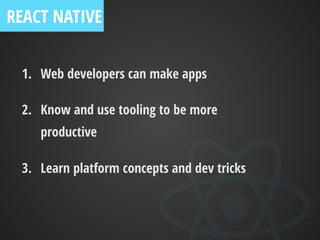 1. Web developers can make apps
2. Know and use tooling to be more
productive
3. Learn platform concepts and dev tricks
REACT NATIVE
 