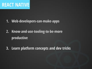 1. Web developers can make apps
2. Know and use tooling to be more
productive
3. Learn platform concepts and dev tricks
REACT NATIVE
 
