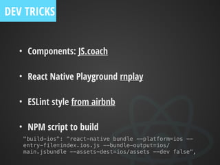 • Components: JS.coach
• React Native Playground rnplay
• ESLint style from airbnb
• NPM script to build
"build-ios": "react-native bundle --platform=ios --
entry-file=index.ios.js --bundle-output=ios/
main.jsbundle --assets-dest=ios/assets --dev false",
DEV TRICKS
 