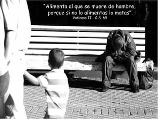 “Alimenta al que se muere de hambre,
porque si no lo alimentas lo matas”.
Vaticano II - G.S. 69
 