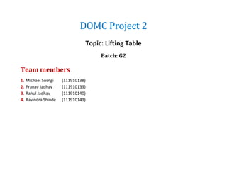 DOMC Project 2
Topic: Lifting Table
Batch: G2
Team members
1. Michael Susngi (111910138)
2. Pranav Jadhav (111910139)
3. Rahul Jadhav (111910140)
4. Ravindra Shinde (111910141)
 