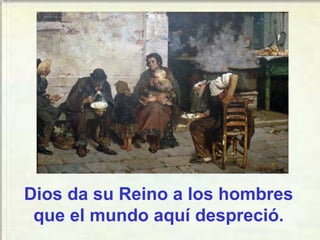 Dios da su Reino a los hombres
que el mundo aquí despreció.
 