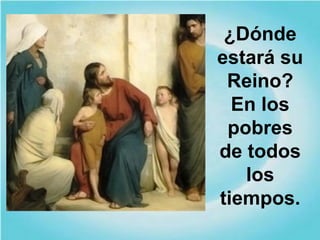 ¿Dónde
estará su
Reino?
En los
pobres
de todos
los
tiempos.
 