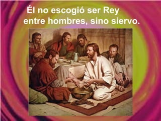 Él no escogió ser Rey
entre hombres, sino siervo.
 