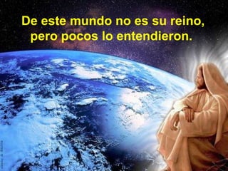 De este mundo no es su reino,
pero pocos lo entendieron.
 