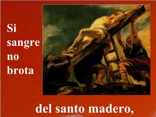 Si
sangre
no
brota
del santo madero,
 