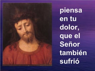 piensa
en tu
dolor,
que el
Señor
también
sufrió
 