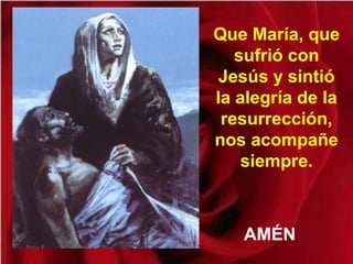 Que María, que
sufrió con
Jesús y sintió
la alegría de la
resurrección,
nos acompañe
siempre.
AMÉN
 