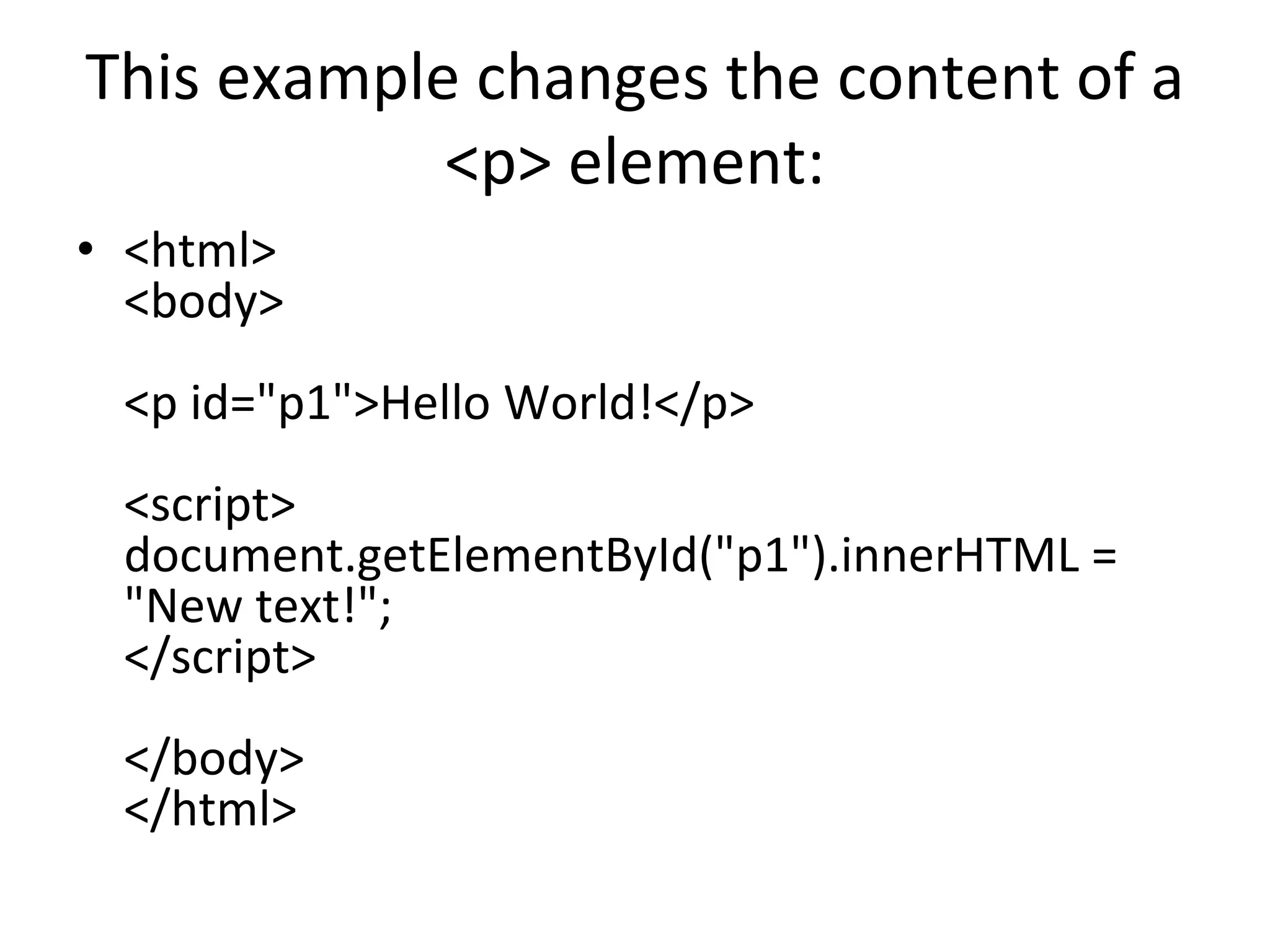 This example changes the content of a
<p> element:
• <html>
<body>
<p id="p1">Hello World!</p>
<script>
document.getElementById("p1").innerHTML =
"New text!";
</script>
</body>
</html>
 