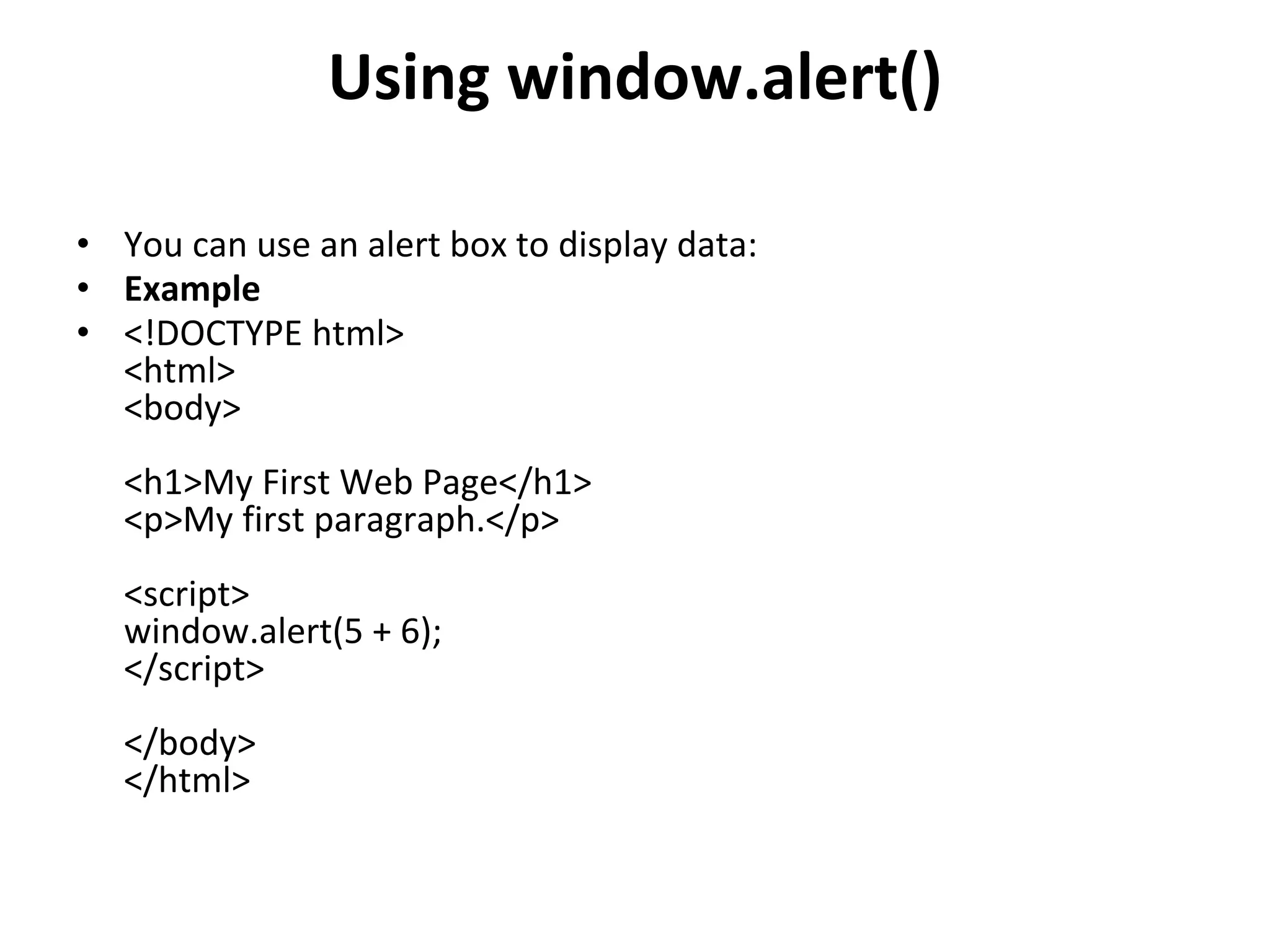Using window.alert()
• You can use an alert box to display data:
• Example
• <!DOCTYPE html>
<html>
<body>
<h1>My First Web Page</h1>
<p>My first paragraph.</p>
<script>
window.alert(5 + 6);
</script>
</body>
</html>
 