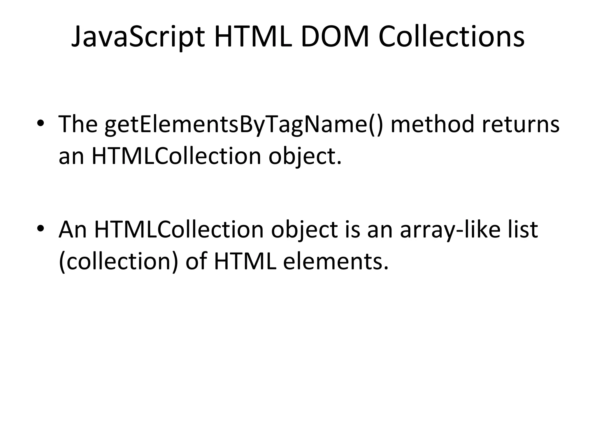 JavaScript HTML DOM Collections
• The getElementsByTagName() method returns
an HTMLCollection object.
• An HTMLCollection object is an array-like list
(collection) of HTML elements.
 