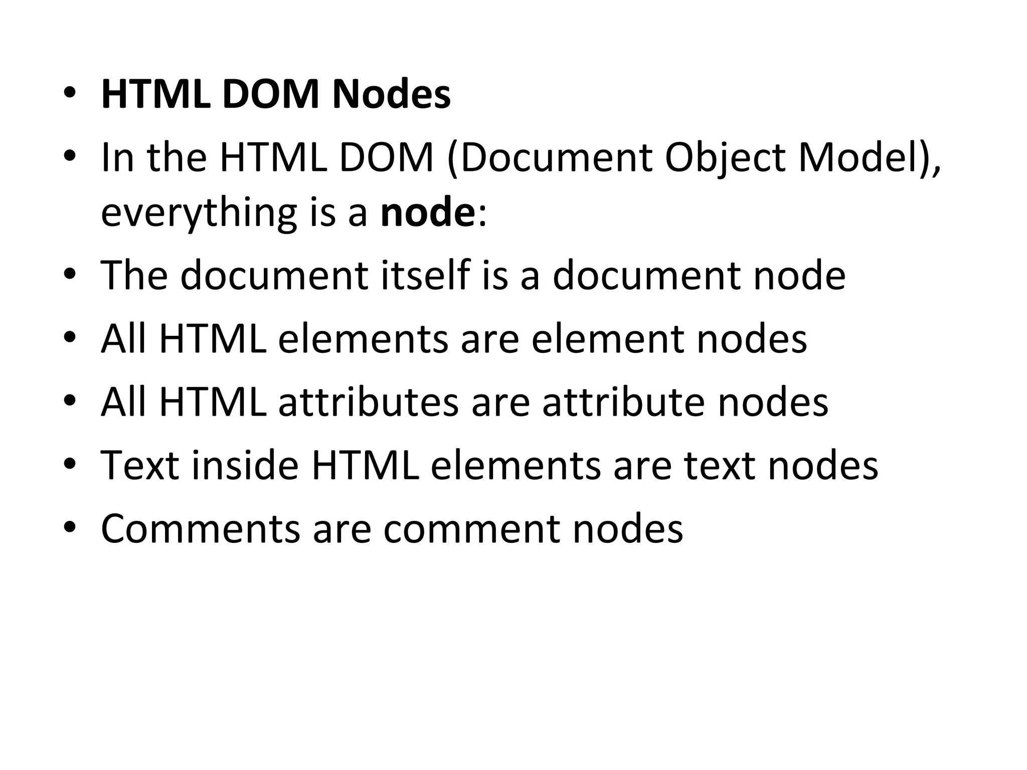 • HTML DOM Nodes
• In the HTML DOM (Document Object Model),
everything is a node:
• The document itself is a document node
• All HTML elements are element nodes
• All HTML attributes are attribute nodes
• Text inside HTML elements are text nodes
• Comments are comment nodes
 