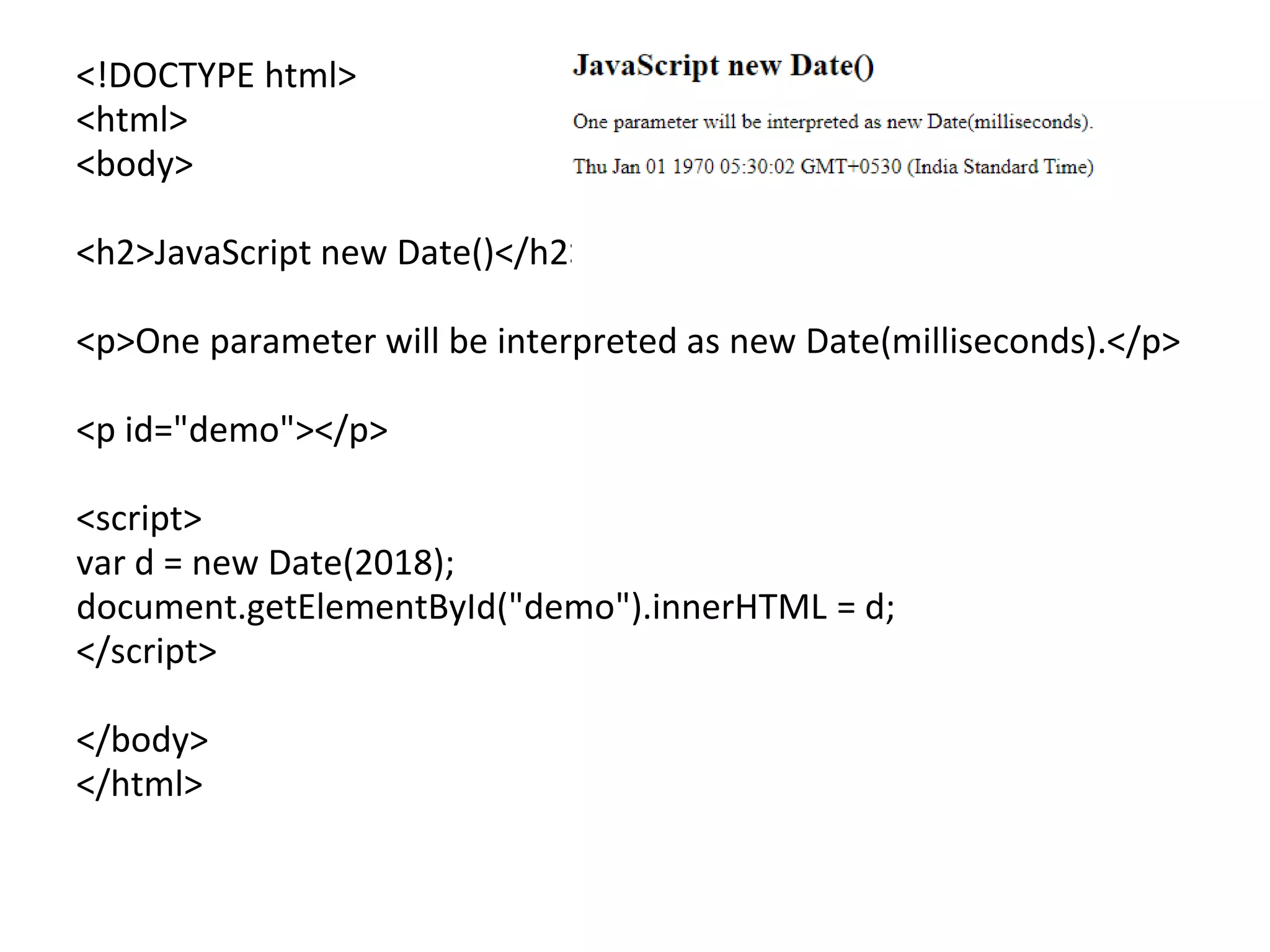 <!DOCTYPE html>
<html>
<body>
<h2>JavaScript new Date()</h2>
<p>One parameter will be interpreted as new Date(milliseconds).</p>
<p id="demo"></p>
<script>
var d = new Date(2018);
document.getElementById("demo").innerHTML = d;
</script>
</body>
</html>
 