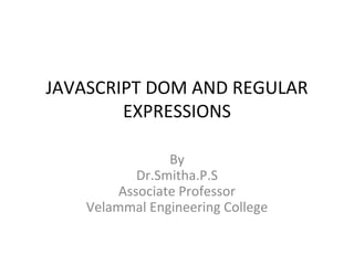 JAVASCRIPT DOM AND REGULAR
EXPRESSIONS
By
Dr.Smitha.P.S
Associate Professor
Velammal Engineering College
 