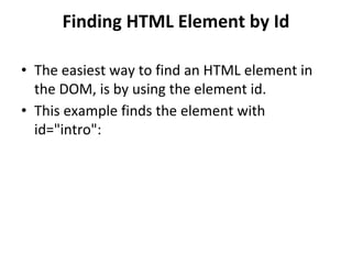 Finding HTML Element by Id
• The easiest way to find an HTML element in
the DOM, is by using the element id.
• This example finds the element with
id="intro":
 