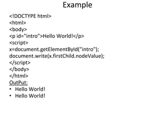 Example
<!DOCTYPE html>
<html>
<body>
<p id="intro">Hello World!</p>
<script>
x=document.getElementById("intro");
document.write(x.firstChild.nodeValue);
</script>
</body>
</html>
OutPut:
• Hello World!
• Hello World!
 