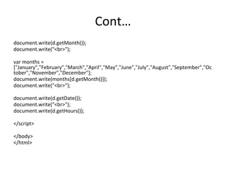 Cont…
document.write(d.getMonth());
document.write("<br>");
var months =
["January","February","March","April","May","June","July","August","September","Oc
tober","November","December"];
document.write(months[d.getMonth()]);
document.write("<br>");
document.write(d.getDate());
document.write("<br>");
document.write(d.getHours());
</script>
</body>
</html>
 