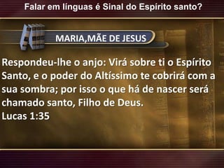 Falar em línguas é Sinal do Espírito santo?MARIA,MÃE DE JESUSRespondeu-lhe o anjo: Virá sobre ti o Espírito Santo, e o poder do Altíssimo te cobrirá com a sua sombra; por isso o que há de nascer será chamado santo, Filho de Deus.Lucas 1:35