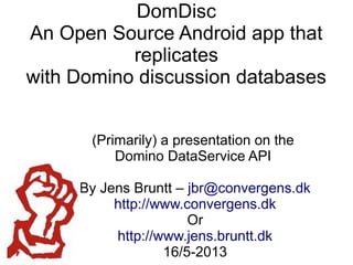 DomDisc
An Open Source Android app that
replicates
with Domino discussion databases
(Primarily) a presentation on the
Domino DataService API
By Jens Bruntt – jbr@convergens.dk
http://www.convergens.dk
Or
http://www.jens.bruntt.dk
16/5-2013
 