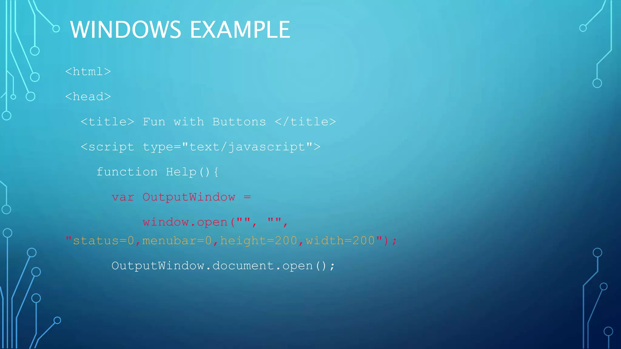 WINDOWS EXAMPLE
<html>
<head>
<title> Fun with Buttons </title>
<script type="text/javascript">
function Help(){
var OutputWindow =
window.open("", "",
"status=0,menubar=0,height=200,width=200");
OutputWindow.document.open();
 