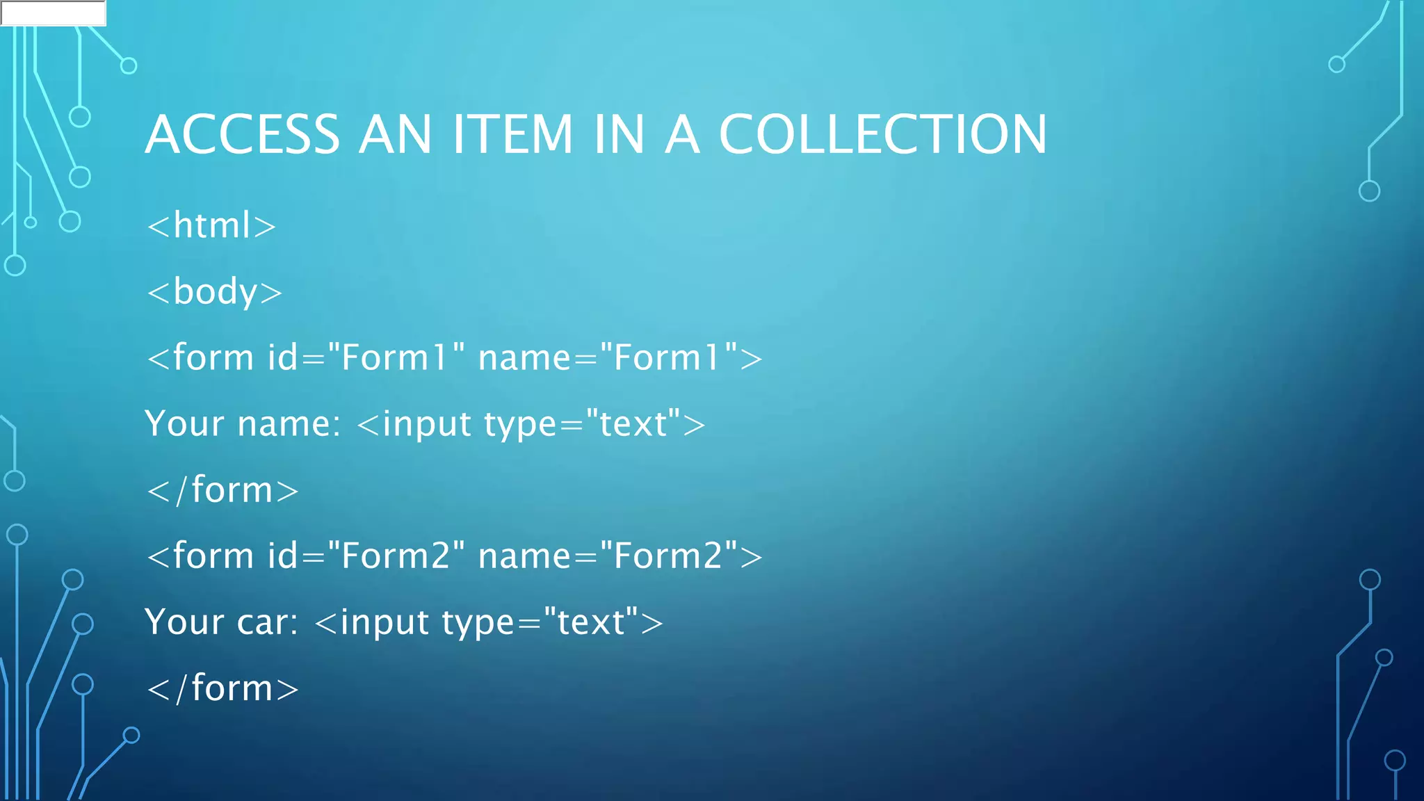 ACCESS AN ITEM IN A COLLECTION
<html>
<body>
<form id="Form1" name="Form1">
Your name: <input type="text">
</form>
<form id="Form2" name="Form2">
Your car: <input type="text">
</form>
 