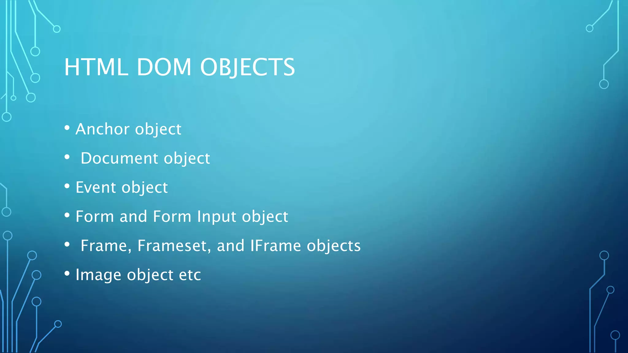 HTML DOM OBJECTS
• Anchor object
• Document object
• Event object
• Form and Form Input object
• Frame, Frameset, and IFrame objects
• Image object etc
 