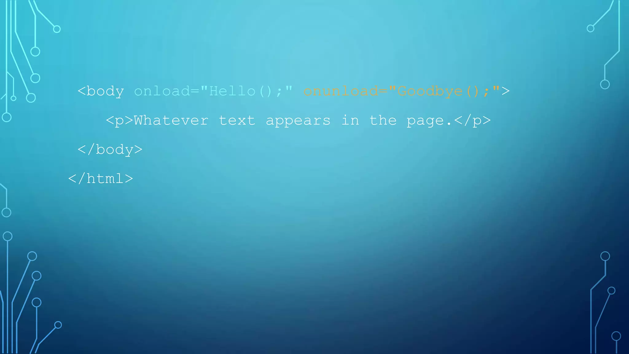 <body onload="Hello();" onunload="Goodbye();">
<p>Whatever text appears in the page.</p>
</body>
</html>
 