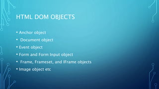 HTML DOM OBJECTS
• Anchor object
• Document object
• Event object
• Form and Form Input object
• Frame, Frameset, and IFrame objects
• Image object etc
 