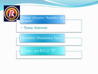 • Tema: Internet
Unidad Educativa “República del
Ecuador”
Nombre: Doménica Vaca
Curso : 3ro B.G.U. “B”
 