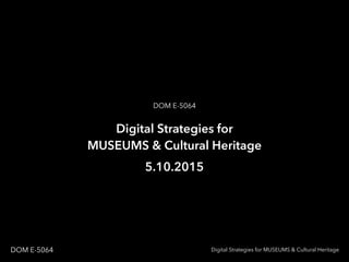 Digital Strategies for MUSEUMS & Cultural HeritageDOM E-5064
Digital Strategies for
MUSEUMS & Cultural Heritage
DOM E-5064
5.10.2015
 