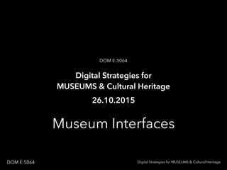 Museum Interfaces
Digital Strategies for MUSEUMS & Cultural HeritageDOM E-5064
Digital Strategies for
MUSEUMS & Cultural Heritage
DOM E-5064
26.10.2015
 