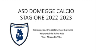 ASD	DOMEGGE	CALCIO
STAGIONE	2022-2023
Presentazione	Proposta	Settore	Giovanile
Responsabile:	Paolo	Riva
Vice:	Alessio	De	Villa
 