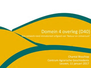 Domein 4 overleg (D40)
Een netwerk rond immaterieel erfgoed van ‘Natuur en Universum’
Leuven, 11 januari 2017
Chantal Bisschop
Centrum Agrarische Geschiedenis
 