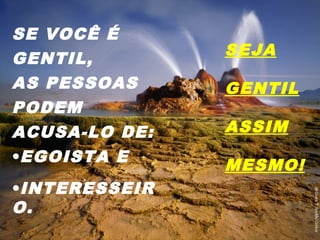 SE VOCÊ É
GENTIL,
AS PESSOAS
PODEM
ACUSA-LO DE:
•EGOISTA E
•INTERESSEIR
O.
SEJA
GENTIL
ASSIM
MESMO!
 
