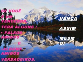SE VOCÊ
É UM
VENCEDOR,
TERÁ ALGUNS :
• FALSOS
AMIGOS
E
•ALGUNS
AMIGOS
VERDADEIROS.
VENÇA
ASSIM
MESM
O!
 