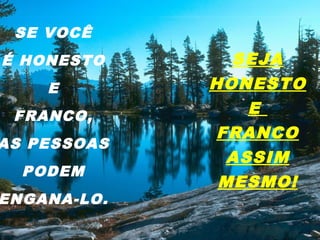 SE VOCÊ
É HONESTO
E
FRANCO,
AS PESSOAS
PODEM
ENGANA-LO.
SEJA
HONESTO
E
FRANCO
ASSIM
MESMO!
 