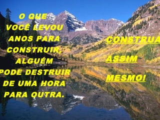 O QUE
VOCÊ LEVOU
ANOS PARA
CONSTRUIR,
ALGUÉM
PODE DESTRUIR
DE UMA HORA
PARA OUTRA.
CONSTRUA
ASSIM
MESMO!
 